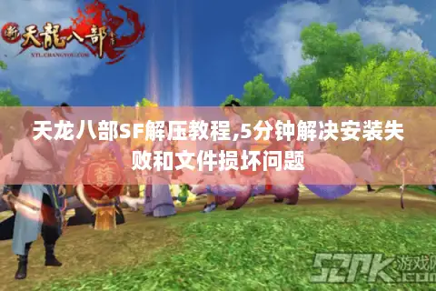 天龙八部SF解压教程,5分钟解决安装失败和文件损坏问题
