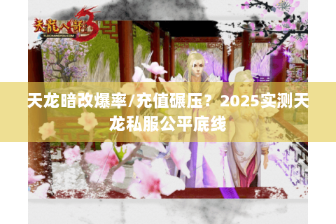 天龙暗改爆率/充值碾压？2025实测天龙私服公平底线