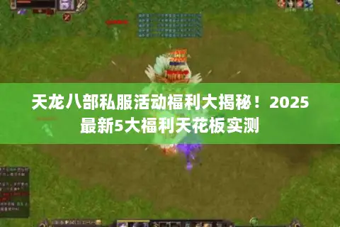 天龙八部私服活动福利大揭秘!2025最新5大福利天花板实测 天龙八部私服活动福利大揭秘!2025最新5大福利天花板实测