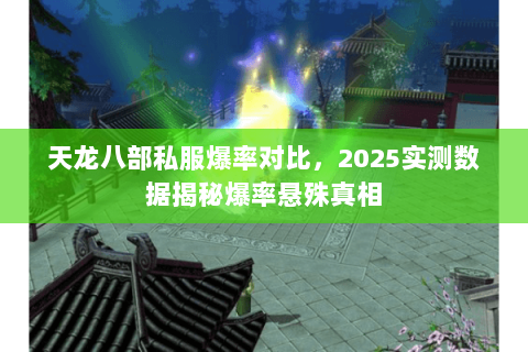 天龙八部私服爆率对比，2025实测数据揭秘爆率悬殊真相