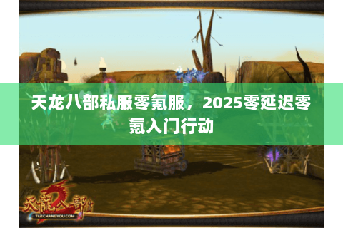 天龙八部私服零氪服,2025零延迟零氪入门行动 天龙八部私服零氪服,2025零延迟零氪入门行动