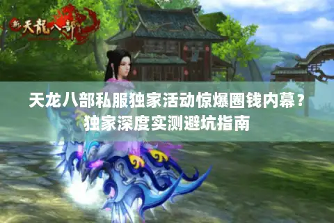 天龙八部私服独家活动惊爆圈钱内幕？独家深度实测避坑指南
