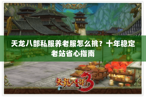 天龙八部私服养老服怎么挑?十年稳定老站省心指南 天龙八部私服养老服怎么挑?十年稳定老站省心指南