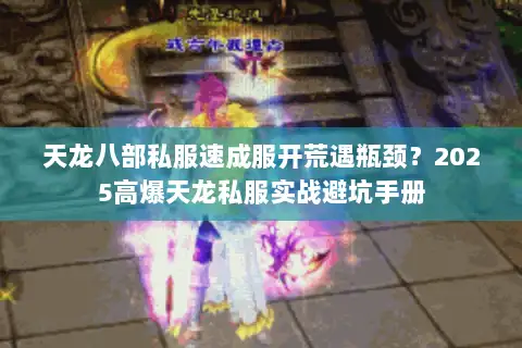天龙八部私服速成服开荒遇瓶颈？2025高爆天龙私服实战避坑手册