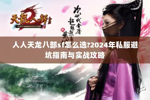 人人天龙八部sf怎么选?2024年私服避坑指南与实战攻略