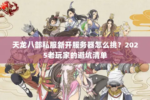 天龙八部私服新开服务器怎么挑？2025老玩家的避坑清单