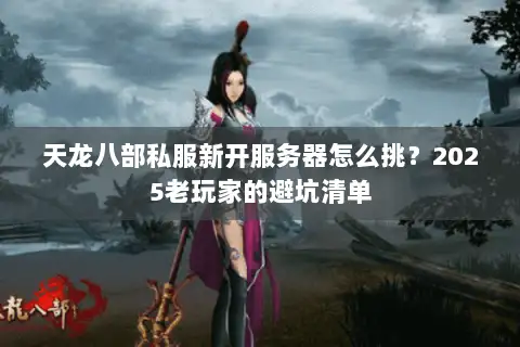 天龙八部私服新开服务器怎么挑？2025老玩家的避坑清单