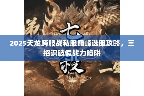 2025天龙跨服战私服巅峰选服攻略，三招识破假战力陷阱