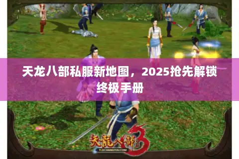 天龙八部私服新地图,2025抢先解锁终极手册 天龙八部私服新地图,2025抢先解锁终极手册