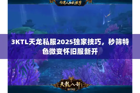 3KTL天龙私服2025独家技巧,秒筛特色微变怀旧服新开 3KTL天龙私服2025独家技巧,秒筛特色微变怀旧服新开