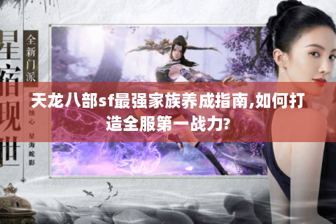 天龙八部sf最强家族养成指南,如何打造全服第一战力?