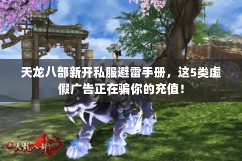 天龙八部新开私服避雷手册,这5类虚假广告正在骗你的充值! 天龙八部新开私服避雷手册,这5类虚假广告正在骗你的充值!