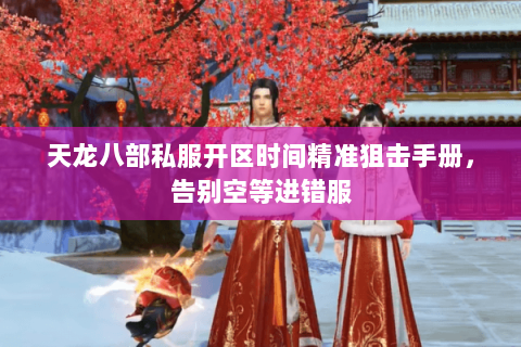 天龙八部私服开区时间精准狙击手册,告别空等进错服 天龙八部私服开区时间精准狙击手册,告别空等进错服