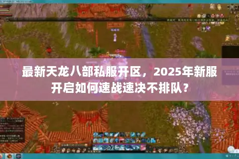 最新天龙八部私服开区,2025年新服开启如何速战速决不排队? 最新天龙八部私服开区,2025年新服开启如何速战速决不排队?