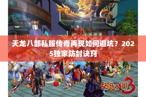 天龙八部私服传奇再现如何避坑？2025独家防封诀窍