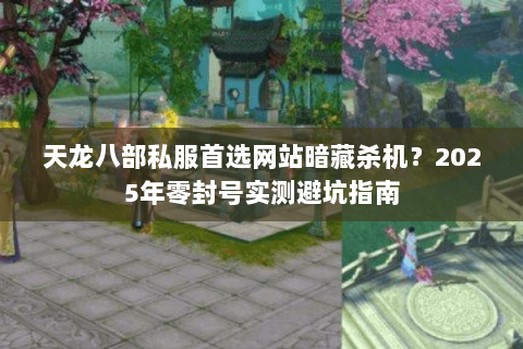 天龙八部私服首选网站暗藏杀机?2025年零封号实测避坑指南 天龙八部私服首选网站暗藏杀机?2025年零封号实测避坑指南