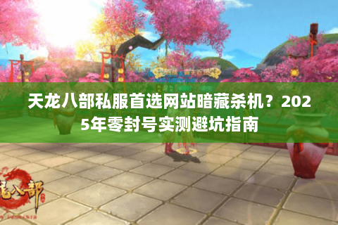 天龙八部私服首选网站暗藏杀机?2025年零封号实测避坑指南 天龙八部私服首选网站暗藏杀机?2025年零封号实测避坑指南