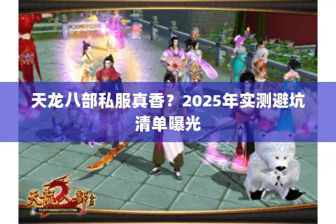 天龙八部私服真香?2025年实测避坑清单曝光 天龙八部私服真香?2025年实测避坑清单曝光