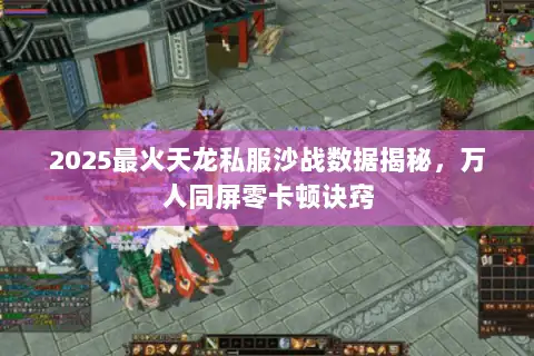 2025最火天龙私服沙战数据揭秘,万人同屏零卡顿诀窍 2025最火天龙私服沙战数据揭秘,万人同屏零卡顿诀窍
