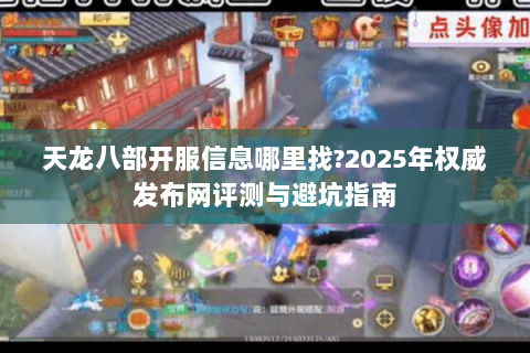天龙八部开服信息哪里找?2025年权威发布网评测与避坑指南 天龙八部开服信息哪里找?2025年权威发布网评测与避坑指南
