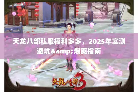 天龙八部私服福利多多,2025年实测避坑&爆爽指南 天龙八部私服福利多多,2025年实测避坑&爆爽指南