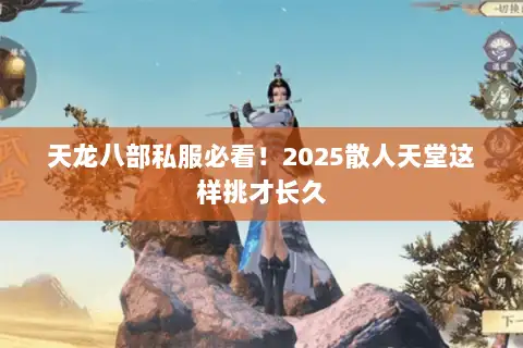 天龙八部私服必看!2025散人天堂这样挑才长久 天龙八部私服必看!2025散人天堂这样挑才长久