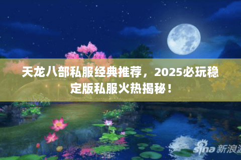 天龙八部私服经典推荐,2025必玩稳定版私服火热揭秘! 天龙八部私服经典推荐,2025必玩稳定版私服火热揭秘!