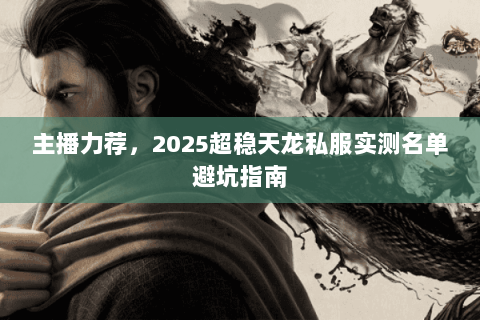 主播力荐，2025超稳天龙私服实测名单避坑指南