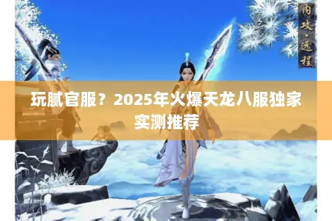 玩腻官服?2025年火爆天龙八服独家实测推荐 玩腻官服?2025年火爆天龙八服独家实测推荐