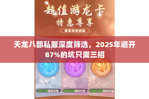 天龙八部私服深度筛选，2025年避开87%的坑只需三招