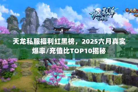 天龙私服福利红黑榜,2025六月真实爆率/充值比TOP10揭秘 天龙私服福利红黑榜,2025六月真实爆率/充值比TOP10揭秘