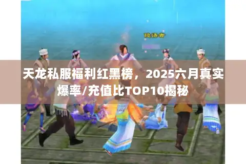 天龙私服福利红黑榜,2025六月真实爆率/充值比TOP10揭秘 天龙私服福利红黑榜,2025六月真实爆率/充值比TOP10揭秘