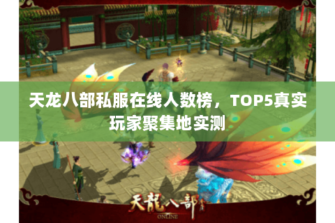 天龙八部私服在线人数榜,TOP5真实玩家聚集地实测 天龙八部私服在线人数榜,TOP5真实玩家聚集地实测