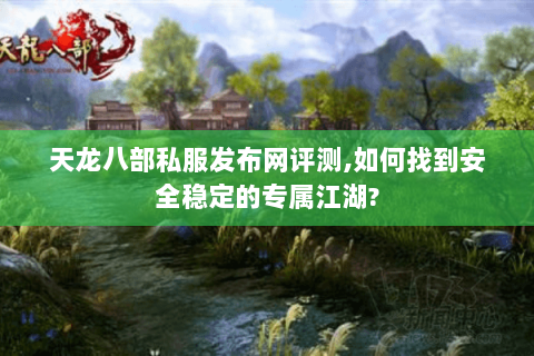 天龙八部私服发布网评测,如何找到安全稳定的专属江湖?