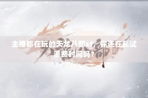 主播都在玩的天龙八部sf，你还在乱试浪费时间吗？