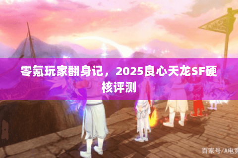 零氪玩家翻身记，2025良心天龙SF硬核评测