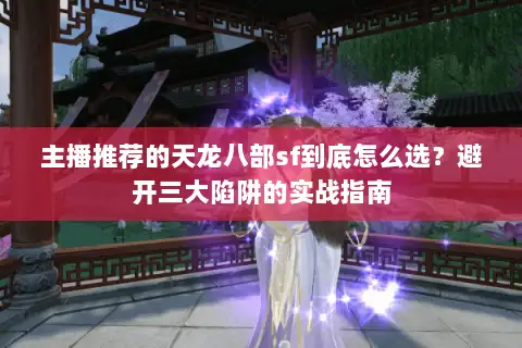 主播推荐的天龙八部sf到底怎么选？避开三大陷阱的实战指南