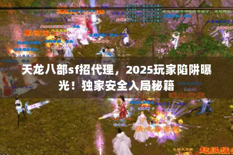 天龙八部sf招代理，2025玩家陷阱曝光！独家安全入局秘籍