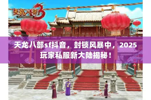 天龙八部sf抖音,封锁风暴中,2025玩家私服新大陆揭秘! 天龙八部sf抖音,封锁风暴中,2025玩家私服新大陆揭秘!
