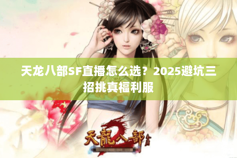 天龙八部SF直播怎么选？2025避坑三招挑真福利服