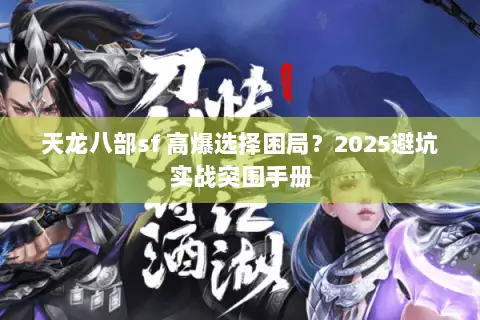 天龙八部sf 高爆选择困局?2025避坑实战突围手册 天龙八部sf 高爆选择困局?2025避坑实战突围手册