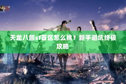 天龙八部sf首区怎么挑?新手避坑终极攻略 天龙八部sf首区怎么挑?新手避坑终极攻略