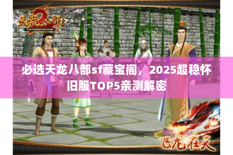 必选天龙八部sf藏宝阁,2025超稳怀旧服TOP5亲测解密 必选天龙八部sf藏宝阁,2025超稳怀旧服TOP5亲测解密