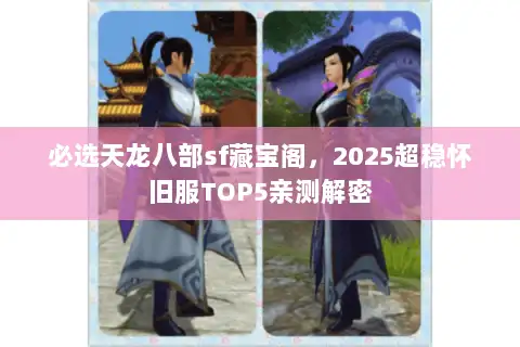 必选天龙八部sf藏宝阁,2025超稳怀旧服TOP5亲测解密 必选天龙八部sf藏宝阁,2025超稳怀旧服TOP5亲测解密