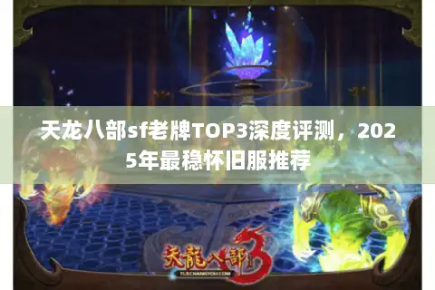 天龙八部sf老牌TOP3深度评测,2025年最稳怀旧服推荐 天龙八部sf老牌TOP3深度评测,2025年最稳怀旧服推荐