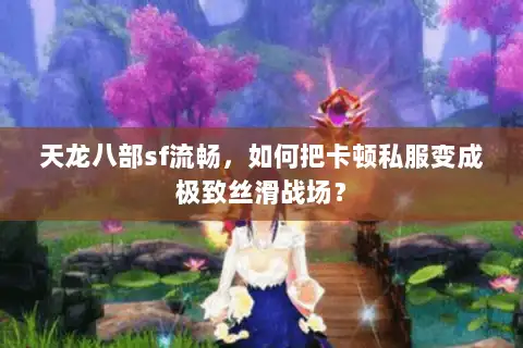 天龙八部sf流畅,如何把卡顿私服变成极致丝滑战场? 天龙八部sf流畅,如何把卡顿私服变成极致丝滑战场?