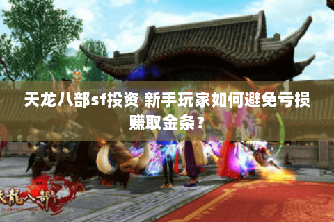 天龙八部sf投资 新手玩家如何避免亏损赚取金条？