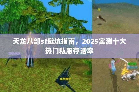 天龙八部sf避坑指南,2025实测十大热门私服存活率 天龙八部sf避坑指南,2025实测十大热门私服存活率