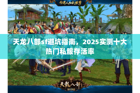 天龙八部sf避坑指南,2025实测十大热门私服存活率 天龙八部sf避坑指南,2025实测十大热门私服存活率