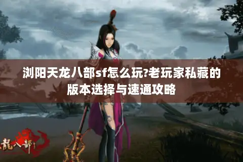 浏阳天龙八部sf怎么玩?老玩家私藏的版本选择与速通攻略